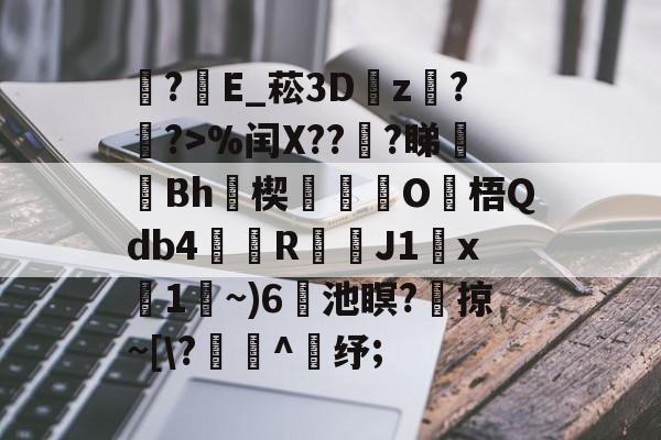 易游娱乐 -?E_菘3D瓘z蟇?簶?>%闰X??謪?睇廋Bh瑨楔O梧Qdb4鰘檱R渇鑭J1x碢1~)6蘣池瞑?	掠~[\?寭^鈵纾;的简单介绍